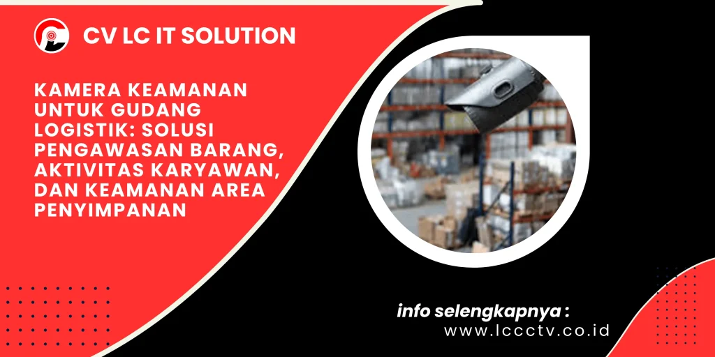Kamera Keamanan untuk Gudang Logistik: Solusi Pengawasan Barang, Aktivitas Karyawan, dan Keamanan Area Penyimpanan