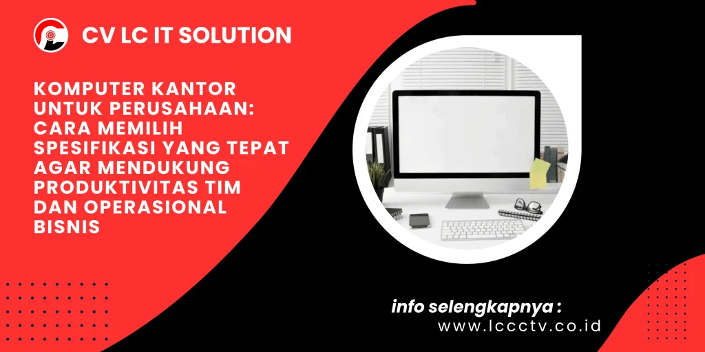 Komputer Kantor untuk Perusahaan: Cara Memilih Spesifikasi yang Tepat agar Mendukung Produktivitas Tim dan Operasional Bisnis
